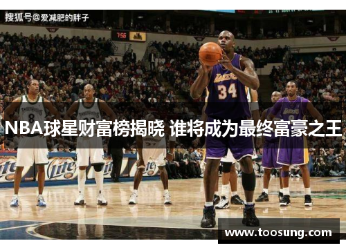 NBA球星财富榜揭晓 谁将成为最终富豪之王